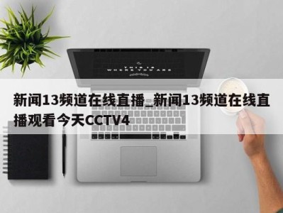 福州新闻13频道在线直播_新闻13频道在线直播观看今天CCTV4 