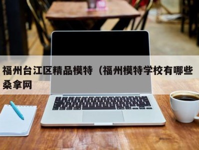 福州台江区精品模特（福州模特学校有哪些 桑拿网