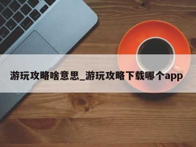 福州游玩攻略啥意思_游玩攻略下载哪个app 