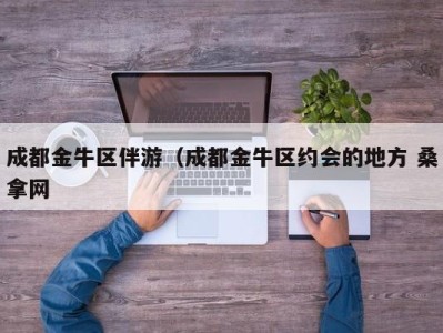 福州成都金牛区伴游（成都金牛区约会的地方 桑拿网