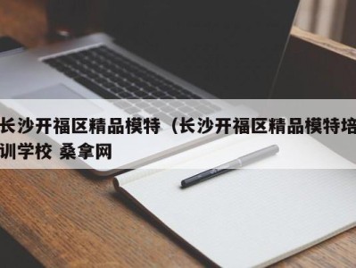 福州长沙开福区精品模特（长沙开福区精品模特培训学校 桑拿网