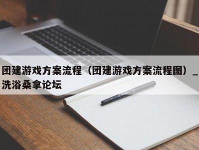 福州团建游戏方案流程（团建游戏方案流程图）_洗浴桑拿论坛