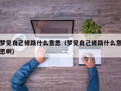 福州梦见自己修路什么意思（梦见自己修路什么意思啊）