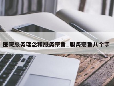 福州医院服务理念和服务宗旨_服务宗旨八个字 