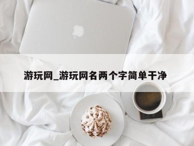 福州游玩网_游玩网名两个字简单干净 