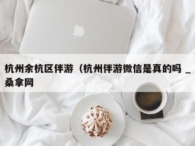 福州杭州余杭区伴游（杭州伴游微信是真的吗 _桑拿网