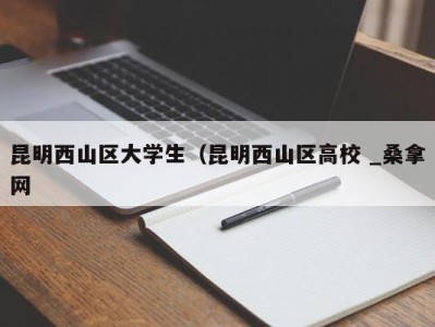 福州昆明西山区大学生（昆明西山区高校 _桑拿网