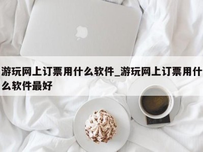 福州游玩网上订票用什么软件_游玩网上订票用什么软件最好 