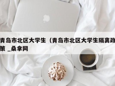 福州青岛市北区大学生（青岛市北区大学生隔离政策 _桑拿网