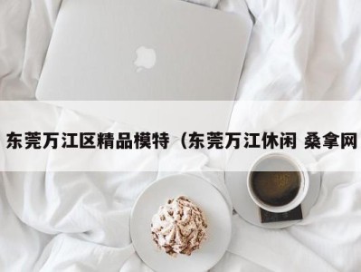 福州东莞万江区精品模特（东莞万江休闲 桑拿网