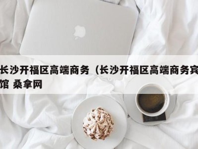 福州长沙开福区高端商务（长沙开福区高端商务宾馆 桑拿网