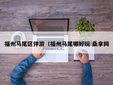 福州马尾区伴游（福州马尾哪好玩 桑拿网