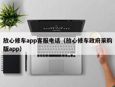 福州放心修车app客服电话（放心修车政府采购版app）