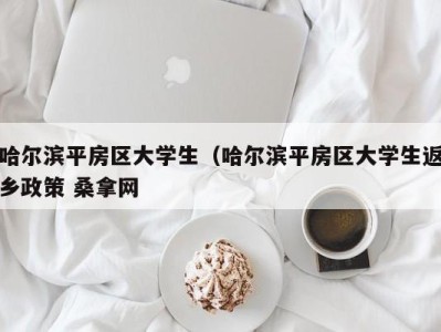 福州哈尔滨平房区大学生（哈尔滨平房区大学生返乡政策 桑拿网