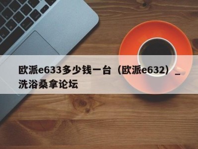 福州欧派e633多少钱一台（欧派e632）_洗浴桑拿论坛