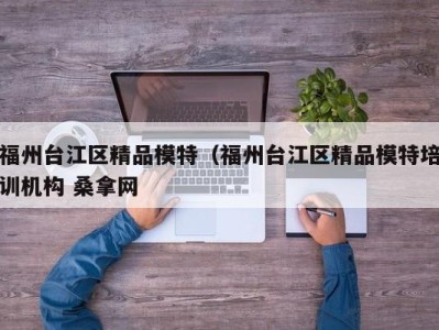 福州台江区精品模特（福州台江区精品模特培训机构 桑拿网