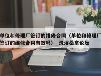 福州单位和修理厂签订的维修合同（单位和修理厂签订的维修合同有效吗）_洗浴桑拿论坛