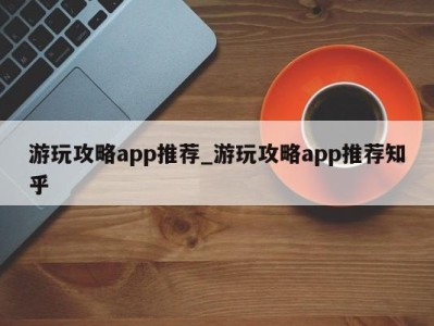 福州游玩攻略app推荐_游玩攻略app推荐知乎 