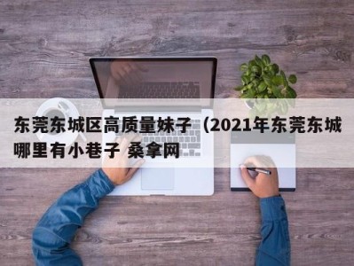 福州东莞东城区高质量妹子（2021年东莞东城哪里有小巷子 桑拿网