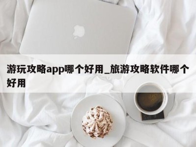 福州游玩攻略app哪个好用_旅游攻略软件哪个好用 