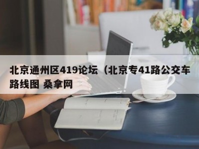 福州北京通州区419论坛（北京专41路公交车路线图 桑拿网