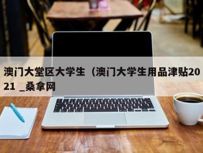 福州澳门大堂区大学生（澳门大学生用品津贴2021 _桑拿网