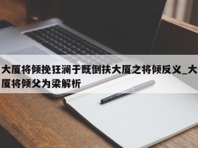 福州大厦将倾挽狂澜于既倒扶大厦之将倾反义_大厦将倾父为梁解析 