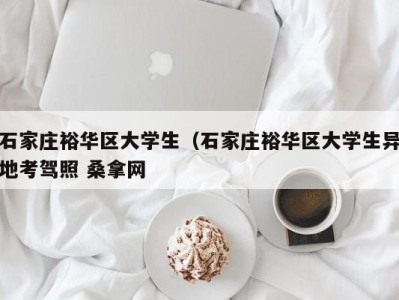 福州石家庄裕华区大学生（石家庄裕华区大学生异地考驾照 桑拿网