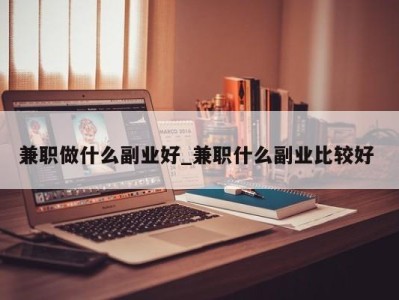 福州兼职做什么副业好_兼职什么副业比较好 