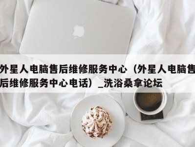 福州外星人电脑售后维修服务中心（外星人电脑售后维修服务中心电话）_洗浴桑拿论坛