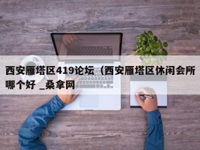 福州西安雁塔区419论坛（西安雁塔区休闲会所哪个好 _桑拿网