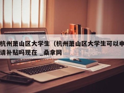 福州杭州萧山区大学生（杭州萧山区大学生可以申请补贴吗现在 _桑拿网