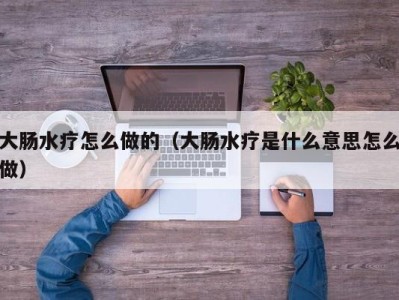 福州大肠水疗怎么做的（大肠水疗是什么意思怎么做）