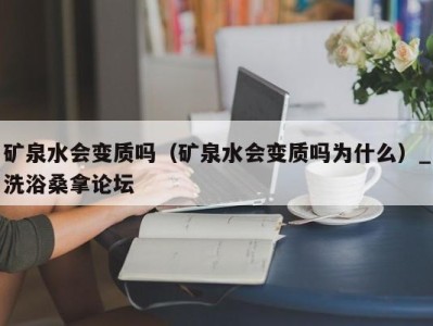 福州矿泉水会变质吗（矿泉水会变质吗为什么）_洗浴桑拿论坛