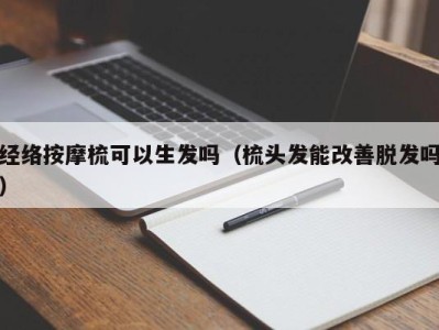 福州经络按摩梳可以生发吗（梳头发能改善脱发吗）