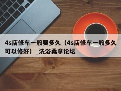 福州4s店修车一般要多久（4s店修车一般多久可以修好）_洗浴桑拿论坛