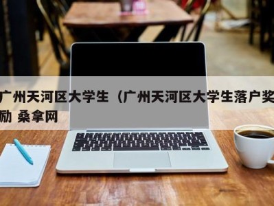 福州广州天河区大学生（广州天河区大学生落户奖励 桑拿网