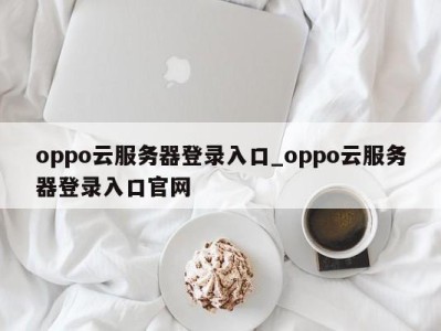 福州oppo云服务器登录入口_oppo云服务器登录入口官网 