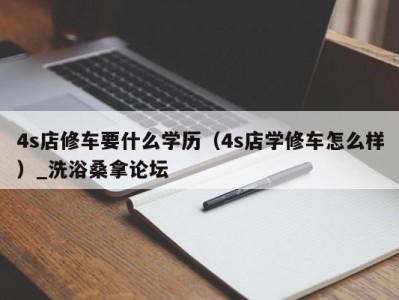 福州4s店修车要什么学历（4s店学修车怎么样）_洗浴桑拿论坛