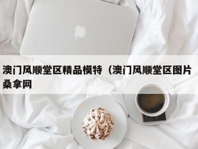 福州澳门风顺堂区精品模特（澳门风顺堂区图片 桑拿网