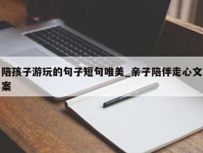 福州陪孩子游玩的句子短句唯美_亲子陪伴走心文案 