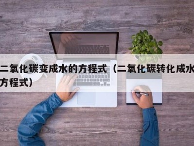 福州二氧化碳变成水的方程式（二氧化碳转化成水方程式）