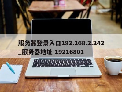 福州服务器登录入口192.168.2.242_服务器地址 19216801 