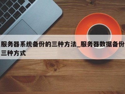 福州服务器系统备份的三种方法_服务器数据备份三种方式 