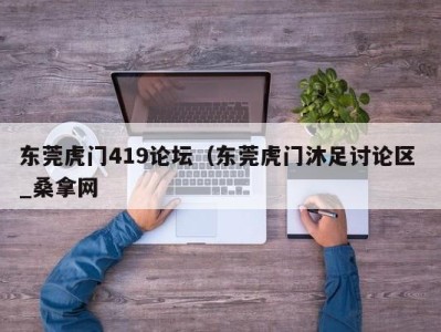 福州东莞虎门419论坛（东莞虎门沐足讨论区 _桑拿网