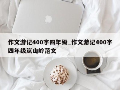 福州作文游记400字四年级_作文游记400字四年级岚山岭范文 