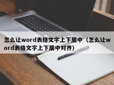 福州怎么让word表格文字上下居中（怎么让word表格文字上下居中对齐）