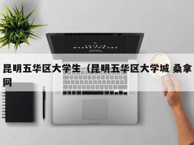 福州昆明五华区大学生（昆明五华区大学城 桑拿网