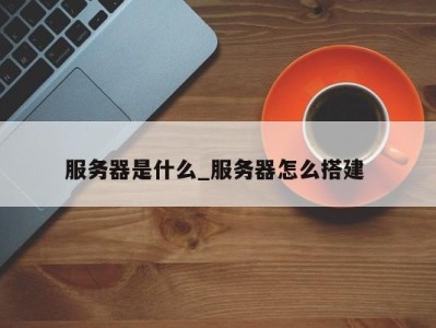 福州服务器是什么_服务器怎么搭建 