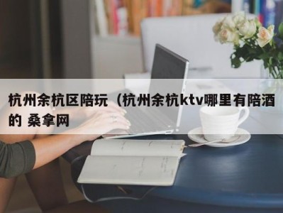 福州杭州余杭区陪玩（杭州余杭ktv哪里有陪酒的 桑拿网